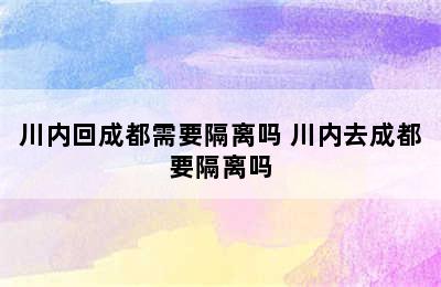 川内回成都需要隔离吗 川内去成都要隔离吗